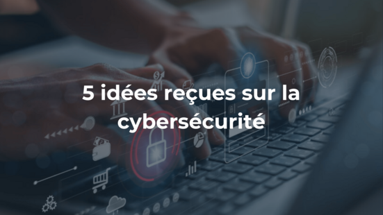 5 idées reçues sur la cybersécurité